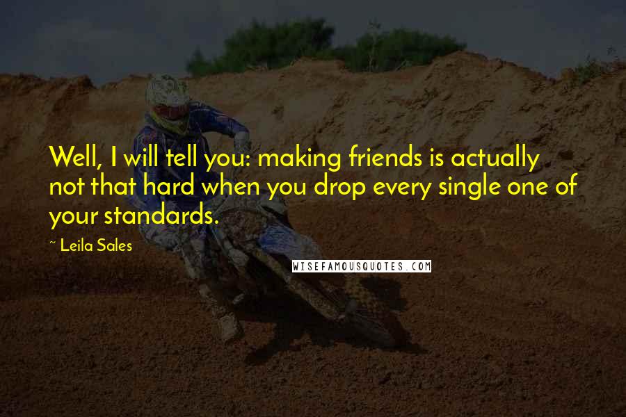 Leila Sales Quotes: Well, I will tell you: making friends is actually not that hard when you drop every single one of your standards.