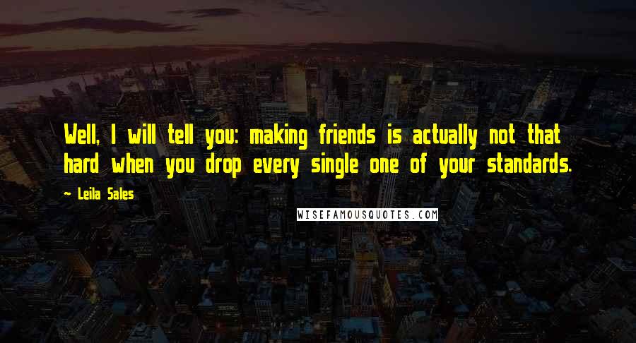 Leila Sales Quotes: Well, I will tell you: making friends is actually not that hard when you drop every single one of your standards.