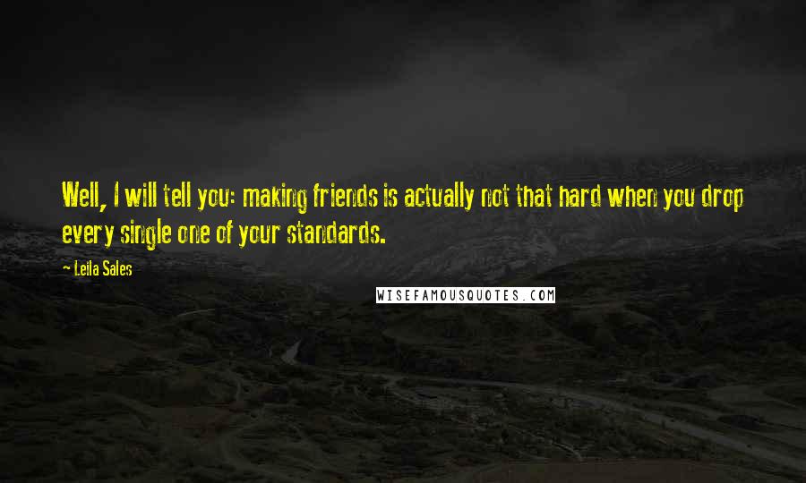 Leila Sales Quotes: Well, I will tell you: making friends is actually not that hard when you drop every single one of your standards.