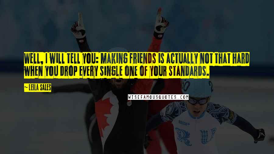 Leila Sales Quotes: Well, I will tell you: making friends is actually not that hard when you drop every single one of your standards.