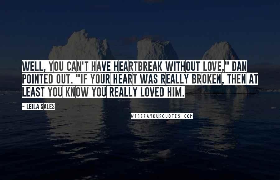 Leila Sales Quotes: Well, you can't have heartbreak without love," Dan pointed out. "If your heart was really broken, then at least you know you really loved him.