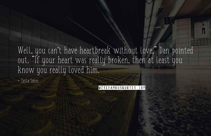 Leila Sales Quotes: Well, you can't have heartbreak without love," Dan pointed out. "If your heart was really broken, then at least you know you really loved him.