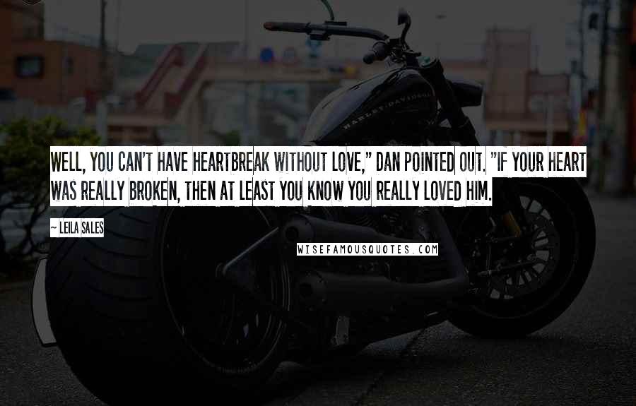 Leila Sales Quotes: Well, you can't have heartbreak without love," Dan pointed out. "If your heart was really broken, then at least you know you really loved him.