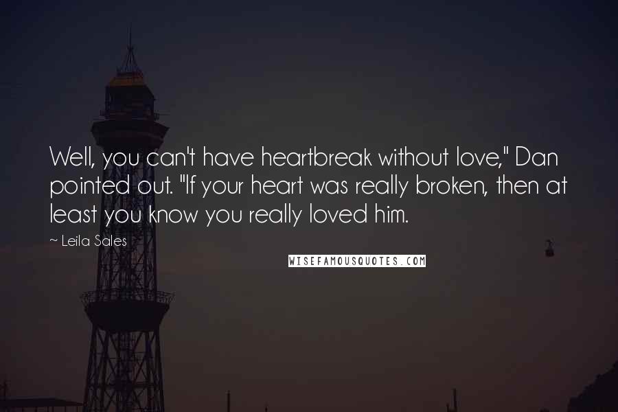 Leila Sales Quotes: Well, you can't have heartbreak without love," Dan pointed out. "If your heart was really broken, then at least you know you really loved him.