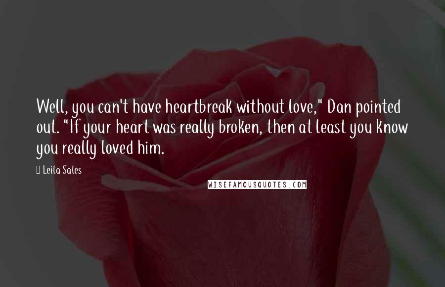 Leila Sales Quotes: Well, you can't have heartbreak without love," Dan pointed out. "If your heart was really broken, then at least you know you really loved him.