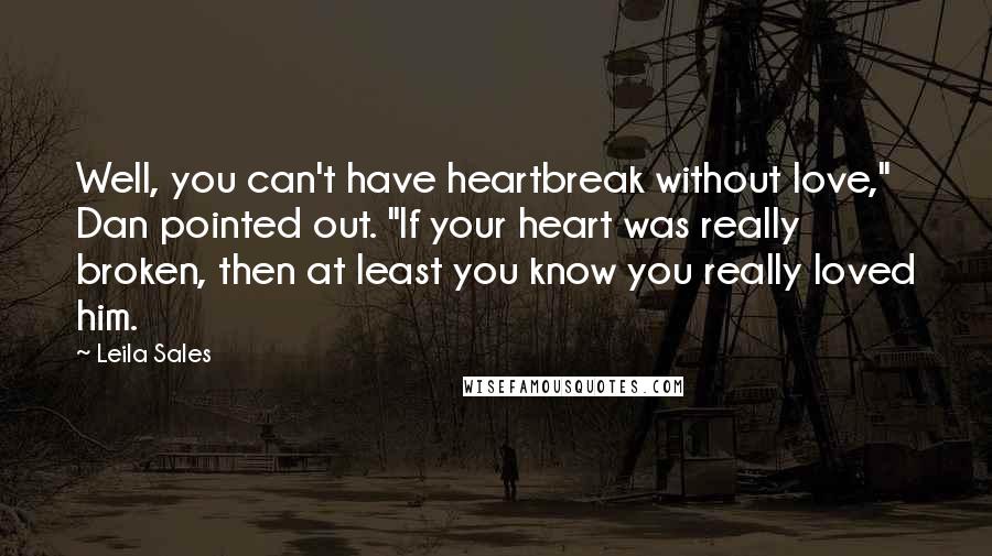 Leila Sales Quotes: Well, you can't have heartbreak without love," Dan pointed out. "If your heart was really broken, then at least you know you really loved him.