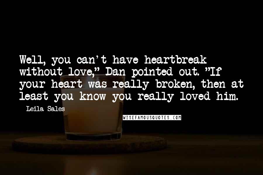 Leila Sales Quotes: Well, you can't have heartbreak without love," Dan pointed out. "If your heart was really broken, then at least you know you really loved him.