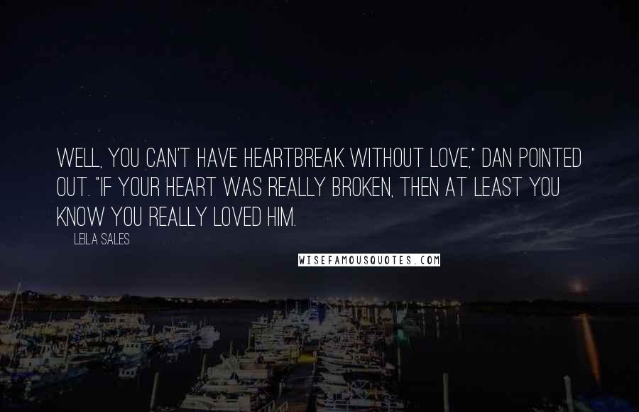 Leila Sales Quotes: Well, you can't have heartbreak without love," Dan pointed out. "If your heart was really broken, then at least you know you really loved him.