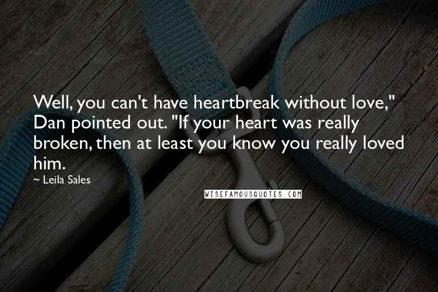 Leila Sales Quotes: Well, you can't have heartbreak without love," Dan pointed out. "If your heart was really broken, then at least you know you really loved him.