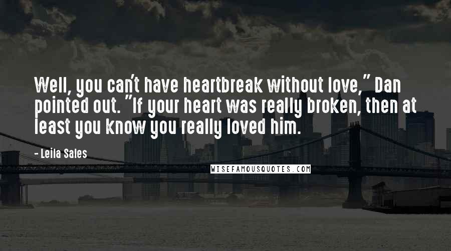 Leila Sales Quotes: Well, you can't have heartbreak without love," Dan pointed out. "If your heart was really broken, then at least you know you really loved him.