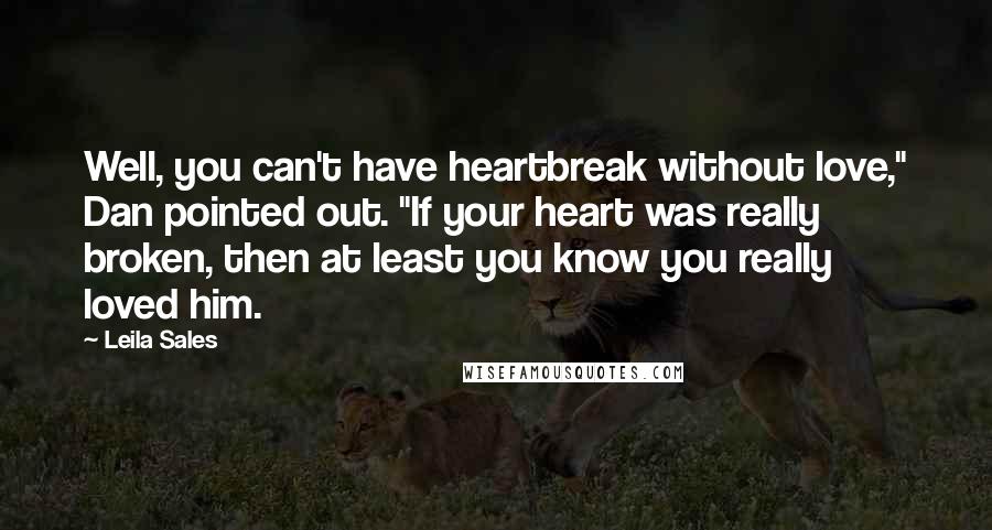 Leila Sales Quotes: Well, you can't have heartbreak without love," Dan pointed out. "If your heart was really broken, then at least you know you really loved him.