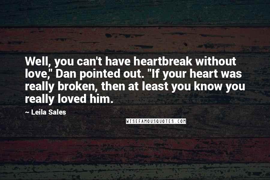 Leila Sales Quotes: Well, you can't have heartbreak without love," Dan pointed out. "If your heart was really broken, then at least you know you really loved him.