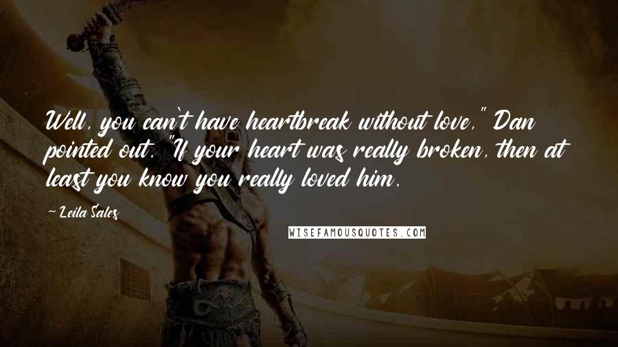 Leila Sales Quotes: Well, you can't have heartbreak without love," Dan pointed out. "If your heart was really broken, then at least you know you really loved him.