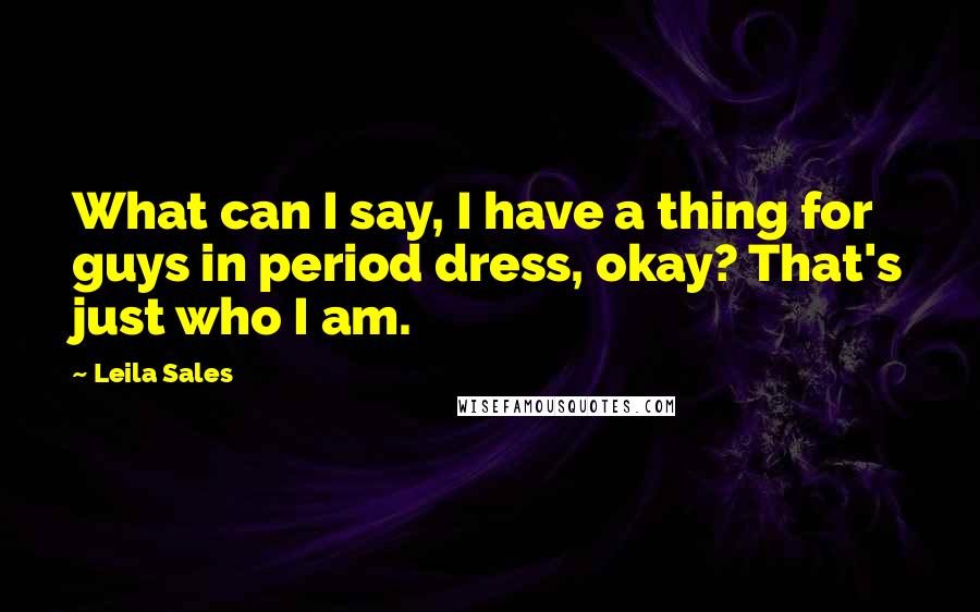 Leila Sales Quotes: What can I say, I have a thing for guys in period dress, okay? That's just who I am.