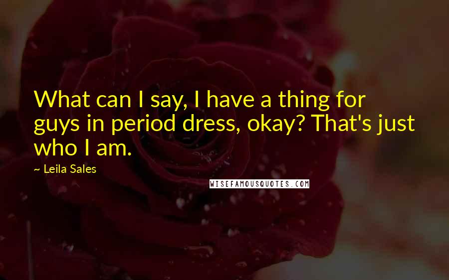 Leila Sales Quotes: What can I say, I have a thing for guys in period dress, okay? That's just who I am.