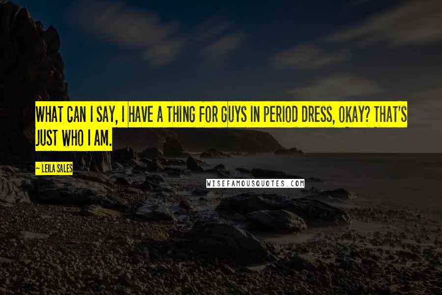 Leila Sales Quotes: What can I say, I have a thing for guys in period dress, okay? That's just who I am.