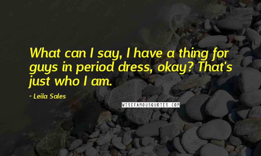 Leila Sales Quotes: What can I say, I have a thing for guys in period dress, okay? That's just who I am.