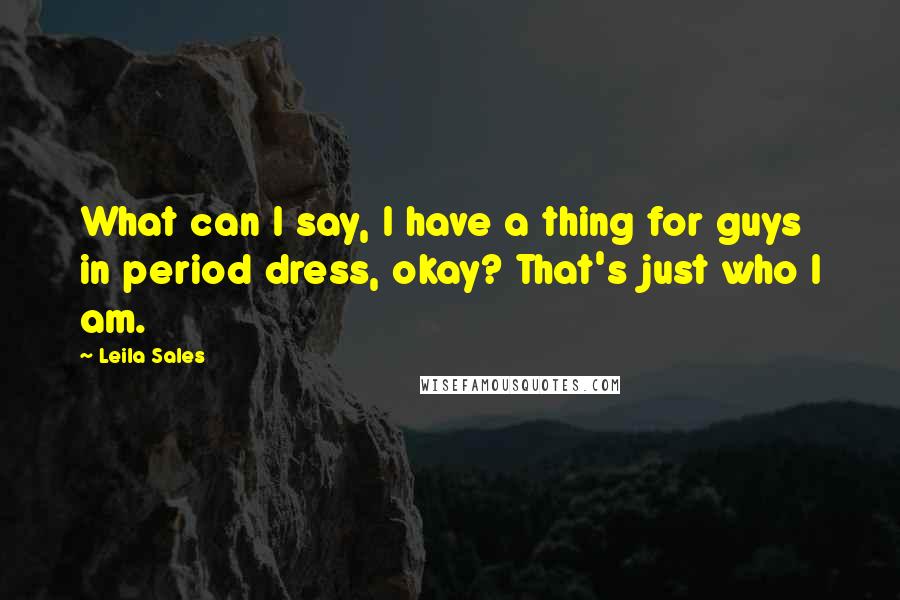 Leila Sales Quotes: What can I say, I have a thing for guys in period dress, okay? That's just who I am.