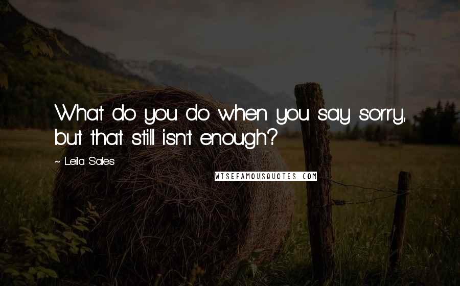 Leila Sales Quotes: What do you do when you say sorry, but that still isn't enough?