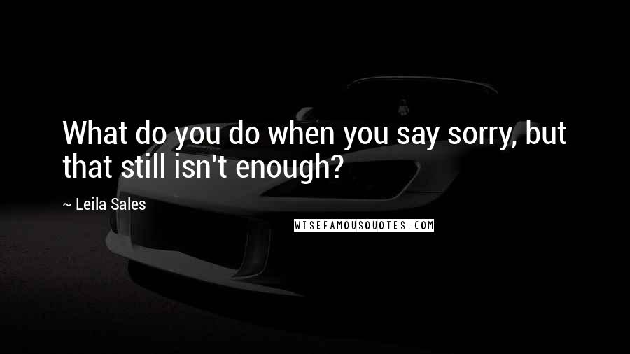 Leila Sales Quotes: What do you do when you say sorry, but that still isn't enough?