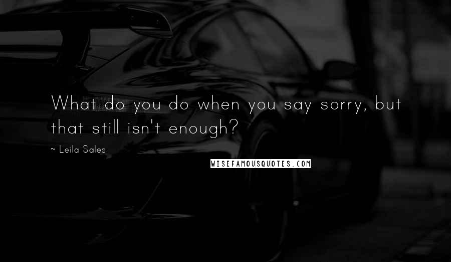 Leila Sales Quotes: What do you do when you say sorry, but that still isn't enough?