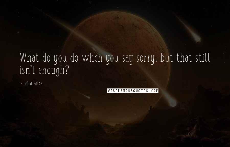 Leila Sales Quotes: What do you do when you say sorry, but that still isn't enough?