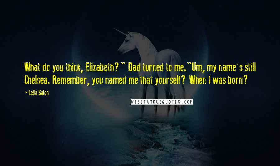 Leila Sales Quotes: What do you think, Elizabeth?" Dad turned to me."Um, my name's still Chelsea. Remember, you named me that yourself? When I was born?