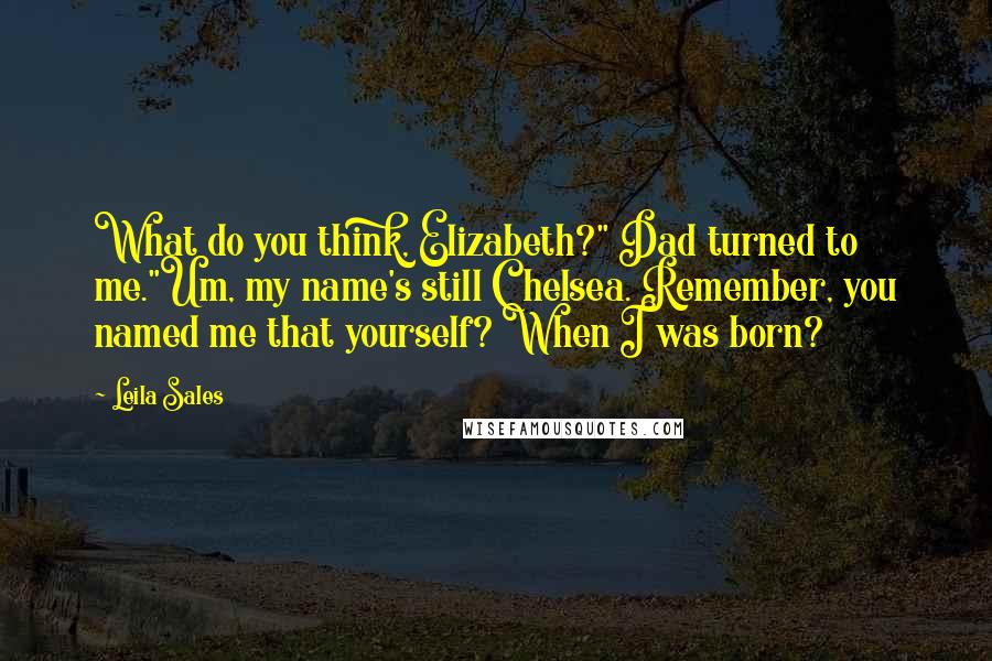 Leila Sales Quotes: What do you think, Elizabeth?" Dad turned to me."Um, my name's still Chelsea. Remember, you named me that yourself? When I was born?