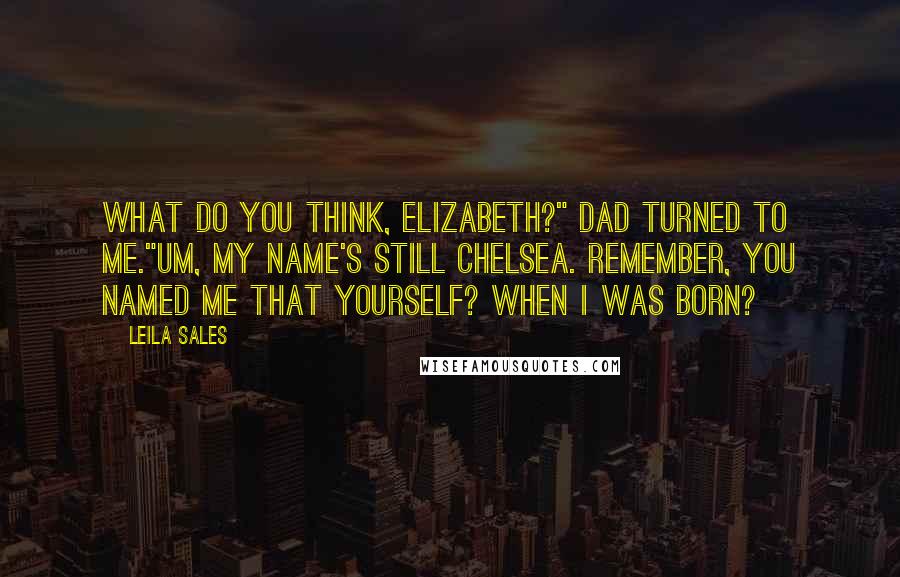 Leila Sales Quotes: What do you think, Elizabeth?" Dad turned to me."Um, my name's still Chelsea. Remember, you named me that yourself? When I was born?