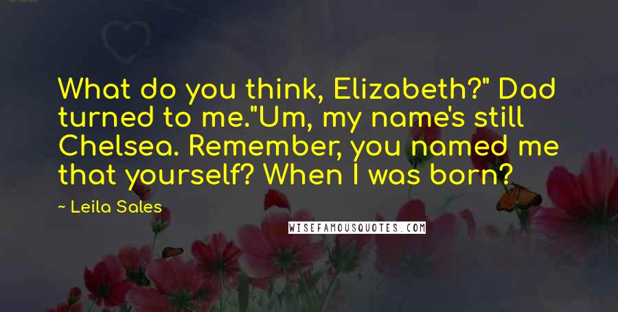 Leila Sales Quotes: What do you think, Elizabeth?" Dad turned to me."Um, my name's still Chelsea. Remember, you named me that yourself? When I was born?