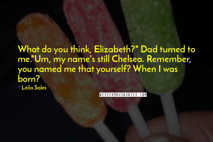 Leila Sales Quotes: What do you think, Elizabeth?" Dad turned to me."Um, my name's still Chelsea. Remember, you named me that yourself? When I was born?