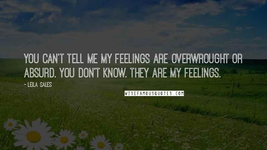 Leila Sales Quotes: You can't tell me my feelings are overwrought or absurd. You don't know. They are my feelings.