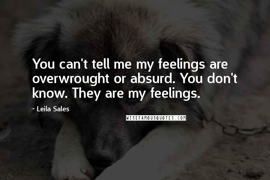 Leila Sales Quotes: You can't tell me my feelings are overwrought or absurd. You don't know. They are my feelings.