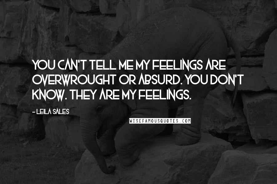 Leila Sales Quotes: You can't tell me my feelings are overwrought or absurd. You don't know. They are my feelings.