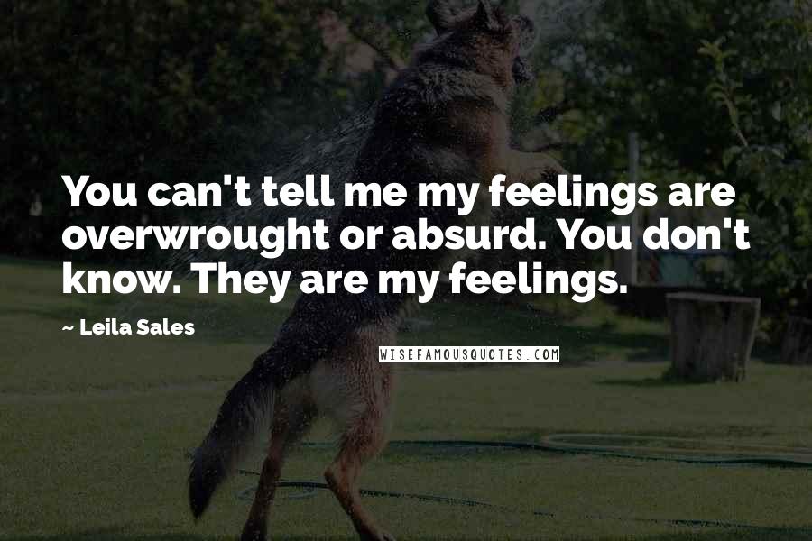 Leila Sales Quotes: You can't tell me my feelings are overwrought or absurd. You don't know. They are my feelings.