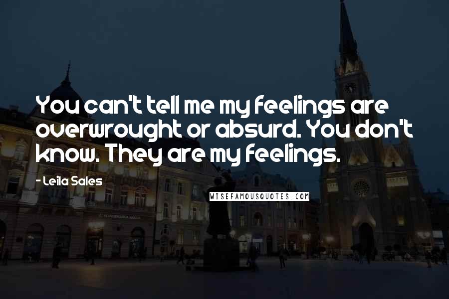 Leila Sales Quotes: You can't tell me my feelings are overwrought or absurd. You don't know. They are my feelings.