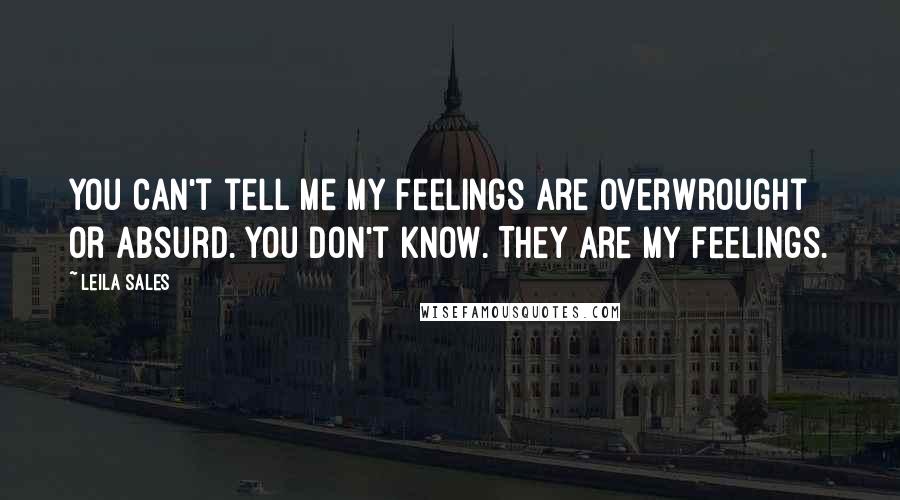 Leila Sales Quotes: You can't tell me my feelings are overwrought or absurd. You don't know. They are my feelings.