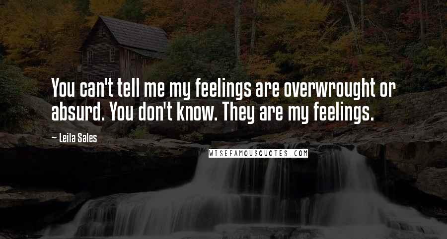 Leila Sales Quotes: You can't tell me my feelings are overwrought or absurd. You don't know. They are my feelings.