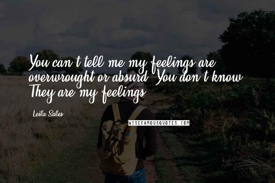 Leila Sales Quotes: You can't tell me my feelings are overwrought or absurd. You don't know. They are my feelings.