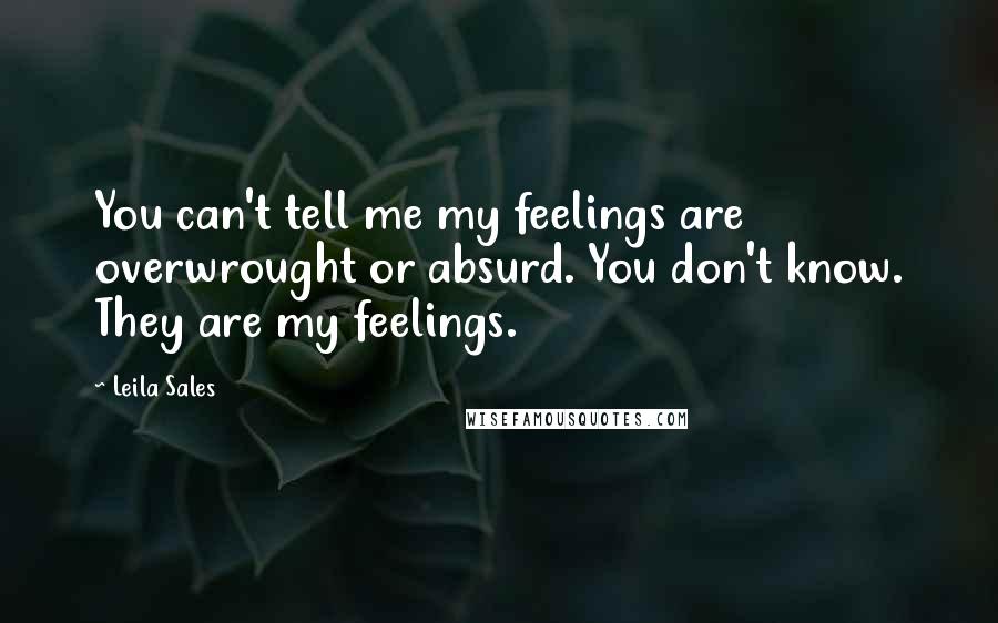 Leila Sales Quotes: You can't tell me my feelings are overwrought or absurd. You don't know. They are my feelings.