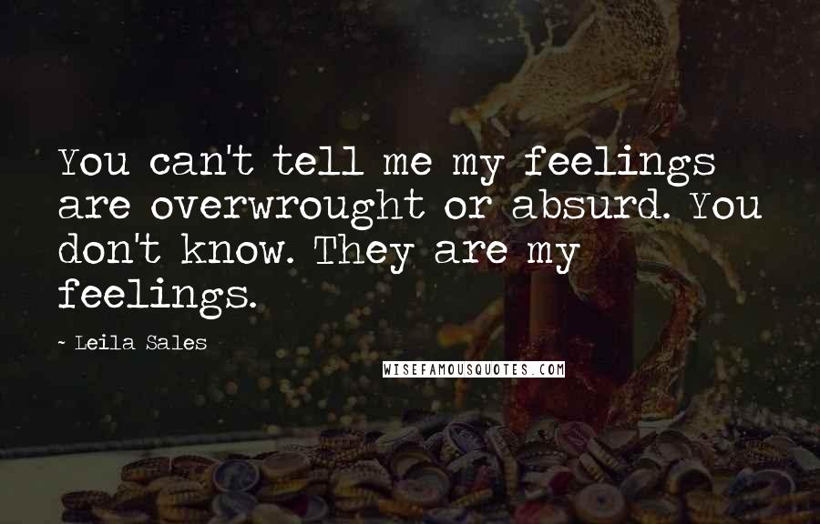 Leila Sales Quotes: You can't tell me my feelings are overwrought or absurd. You don't know. They are my feelings.