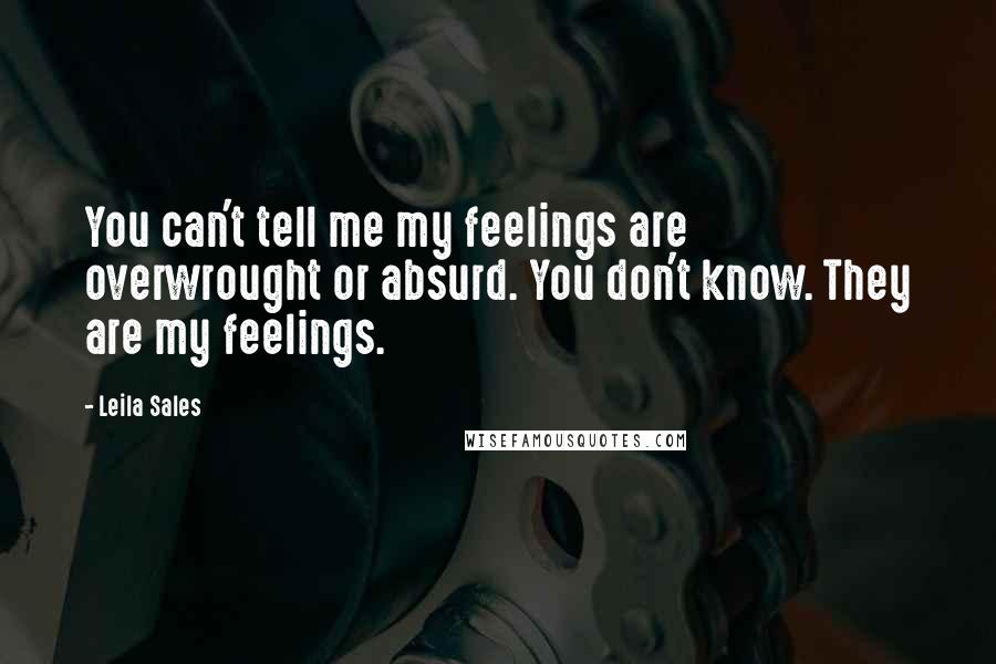 Leila Sales Quotes: You can't tell me my feelings are overwrought or absurd. You don't know. They are my feelings.