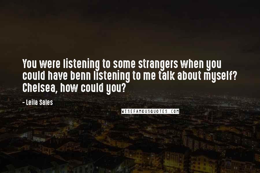 Leila Sales Quotes: You were listening to some strangers when you could have benn listening to me talk about myself? Chelsea, how could you?