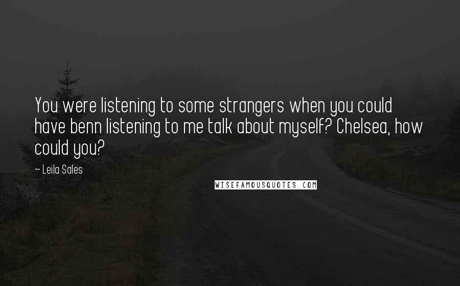 Leila Sales Quotes: You were listening to some strangers when you could have benn listening to me talk about myself? Chelsea, how could you?
