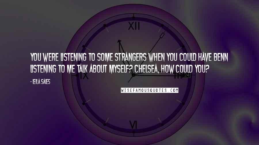 Leila Sales Quotes: You were listening to some strangers when you could have benn listening to me talk about myself? Chelsea, how could you?