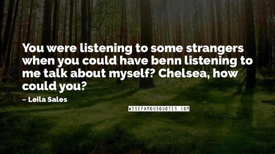 Leila Sales Quotes: You were listening to some strangers when you could have benn listening to me talk about myself? Chelsea, how could you?