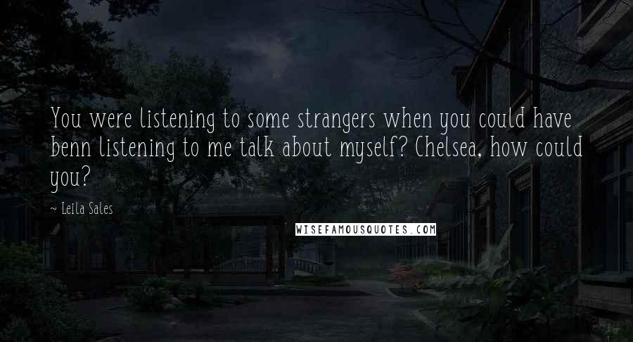 Leila Sales Quotes: You were listening to some strangers when you could have benn listening to me talk about myself? Chelsea, how could you?