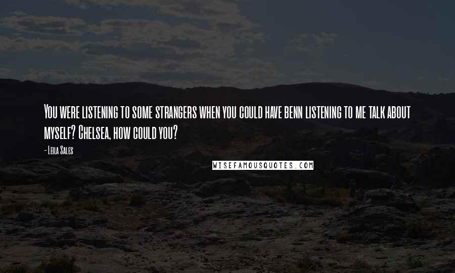 Leila Sales Quotes: You were listening to some strangers when you could have benn listening to me talk about myself? Chelsea, how could you?