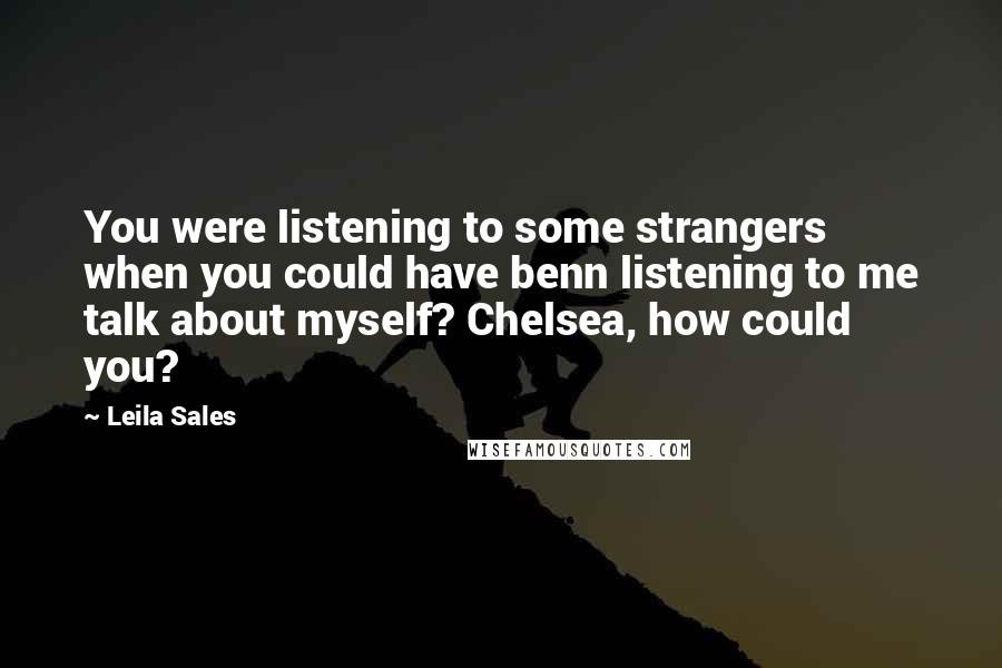 Leila Sales Quotes: You were listening to some strangers when you could have benn listening to me talk about myself? Chelsea, how could you?