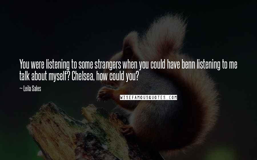 Leila Sales Quotes: You were listening to some strangers when you could have benn listening to me talk about myself? Chelsea, how could you?